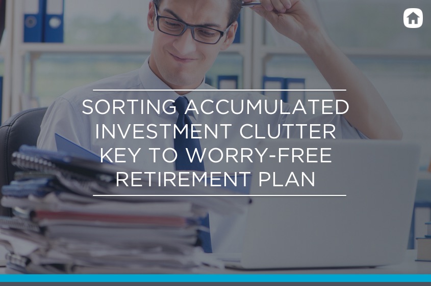 SORTING ACCUMULATED INVESTMENT CLUTTER KEY TO WORRY-FREE RETIREMENT PLAN